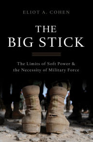 Title: The Big Stick: The Limits of Soft Power and the Necessity of Military Force, Author: Eliot A. Cohen