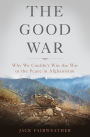 The Good War: Why We Couldn't Win the War or the Peace in Afghanistan