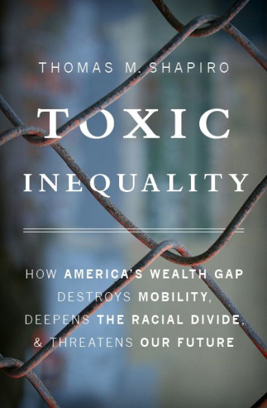 Toxic Inequality: How America's Wealth Gap Destroys Mobility, Deepens the Racial Divide, and Threatens Our Future