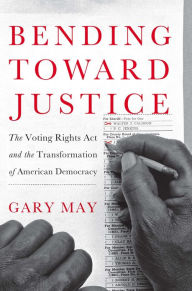Title: Bending Toward Justice: The Voting Rights Act and the Transformation of American Democracy, Author: Gary May