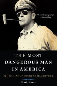 Title: The Most Dangerous Man in America: The Making of Douglas MacArthur, Author: Mark Perry