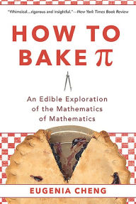 Title: How to Bake Pi: An Edible Exploration of the Mathematics of Mathematics, Author: Eugenia Cheng