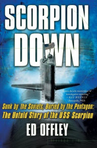 Title: Scorpion Down: Sunk by the Soviets, Buried by the Pentagon: The Untold Story of the USS Scorpion, Author: Ed Offley