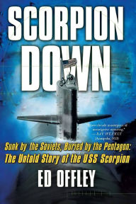 Title: Scorpion Down: Sunk by the Soviets, Buried by the Pentagon: The Untold Story of the USS Scorpion, Author: Ed Offley