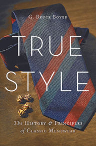 Title: True Style: The History and Principles of Classic Menswear, Author: G. Bruce Boyer