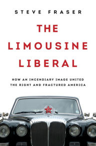 Title: The Limousine Liberal: How an Incendiary Image United the Right and Fractured America, Author: Steve Fraser