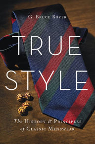 Title: True Style: The History and Principles of Classic Menswear, Author: G. Bruce Boyer