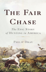 Title: The Fair Chase: The Epic Story of Hunting in America, Author: Philip Dray