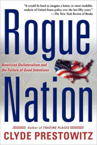 Title: Rogue Nation: American Unilateralism And The Failure Of Good Intentions, Author: Clyde V Prestowitz