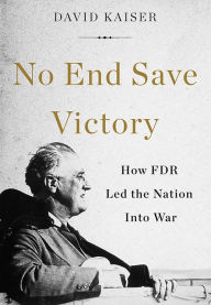 Title: No End Save Victory: How FDR Led the Nation into War, Author: David Kaiser