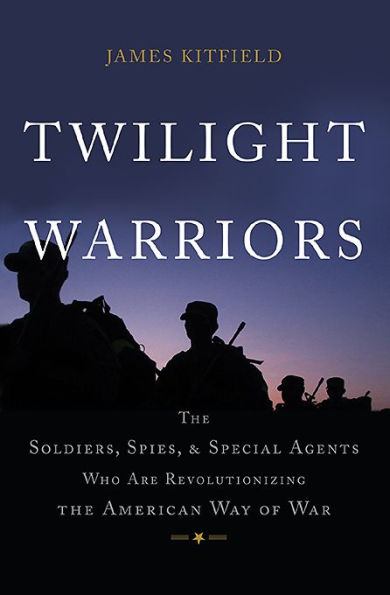 Twilight Warriors: the Soldiers, Spies, and Special Agents Who Are Revolutionizing American Way of War