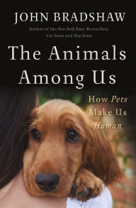 Title: The Animals Among Us: How Pets Make Us Human, Author: John Bradshaw