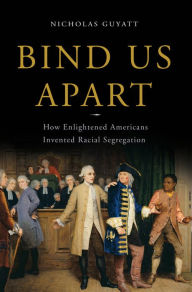 Title: Bind Us Apart: How Enlightened Americans Invented Racial Segregation, Author: Nicholas Guyatt
