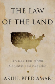 Title: The Law of the Land: A Grand Tour of Our Constitutional Republic, Author: Akhil Reed Amar