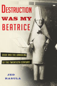 Title: Destruction Was My Beatrice: Dada and the Unmaking of the Twentieth Century, Author: Jed Rasula