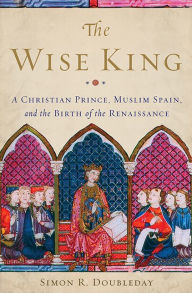 Title: The Wise King: A Christian Prince, Muslim Spain, and the Birth of the Renaissance, Author: Simon R. Doubleday