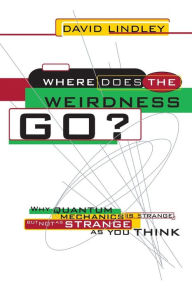 Title: Where Does The Weirdness Go?: Why Quantum Mechanics Is Strange, But Not As Strange As You Think, Author: David Lindley