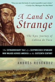 Title: A Land So Strange: The Epic Journey of Cabeza de Vaca, Author: Andrés Reséndez
