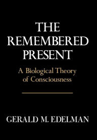 Title: Remembered Present: A Biological Theory Of Consciousness / Edition 1, Author: Gerald M. Edelman