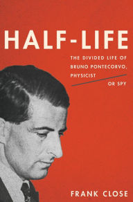 Title: Half-Life: The Divided Life of Bruno Pontecorvo, Physicist or Spy, Author: Frank Close