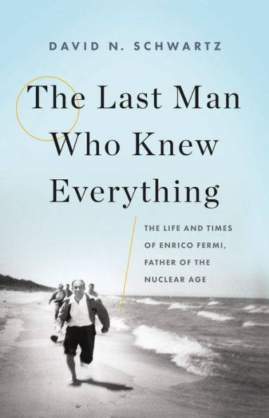 the Last Man Who Knew Everything: Life and Times of Enrico Fermi, Father Nuclear Age