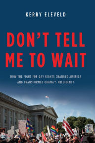 Title: Don't Tell Me to Wait: How the Fight for Gay Rights Changed America and Transformed Obama's Presidency, Author: Kerry Eleveld