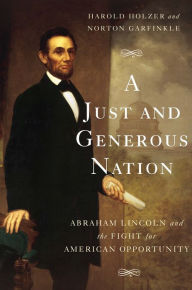 Title: A Just and Generous Nation: Abraham Lincoln and the Fight for American Opportunity, Author: Harold Holzer