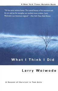 Title: What I Think I Did: A Season Of Survival In Two Acts, Author: Larry Woiwode