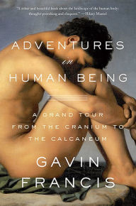 Title: Adventures in Human Being: A Grand Tour from the Cranium to the Calcaneum, Author: Gavin Francis