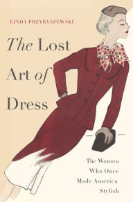 Title: The Lost Art of Dress: The Women Who Once Made America Stylish, Author: Linda  Przybyszewski
