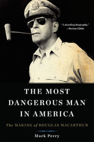 Title: The Most Dangerous Man in America: The Making of Douglas MacArthur, Author: Mark Perry