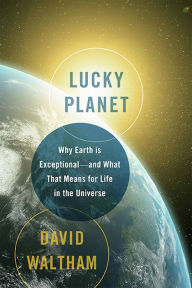 Title: Lucky Planet: Why Earth is Exceptional-and What That Means for Life in the Universe, Author: David Waltham