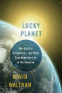 Lucky Planet: Why Earth is Exceptional-and What That Means for Life in the Universe