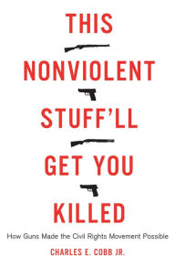 Title: This Nonviolent Stuff'll Get You Killed: How Guns Made the Civil Rights Movement Possible, Author: Charles E Cobb Jr.