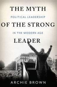 Title: The Myth of the Strong Leader: Political Leadership in the Modern Age, Author: Archie Brown