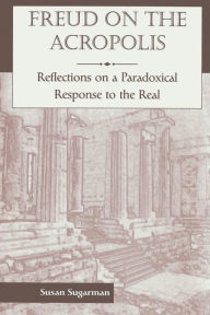Title: Freud On The Acropolis: Reflections On A Paradoxical Response To The Real / Edition 1, Author: Susan Sugarman