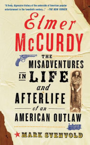 Title: Elmer Mccurdy: The Life And Afterlife Of An American Outlaw, Author: Mark Svenvold