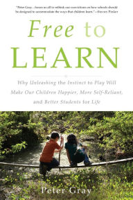 Title: Free to Learn: Why Unleashing the Instinct to Play Will Make Our Children Happier, More Self-Reliant, and Better Students for Life, Author: Peter Gray