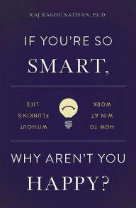 If You're So Smart, Why Aren't You Happy?: How to Win at Work Without Flunking Life