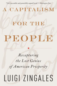 Title: A Capitalism for the People: Recapturing the Lost Genius of American Prosperity, Author: Luigi Zingales