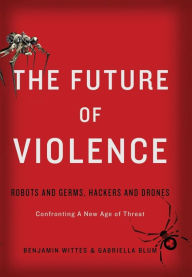 Title: The Future of Violence: Robots and Germs, Hackers and Drones-Confronting A New Age of Threat, Author: Benjamin Wittes
