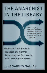 Title: The Anarchist in the Library: How the Clash Between Freedom and Control Is Hacking the Real World and Crashing the System, Author: Siva Vaidhyanathan