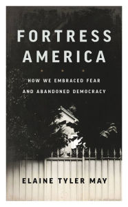 Title: Fortress America: How We Embraced Fear and Abandoned Democracy, Author: Elaine Tyler May