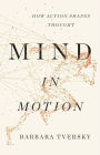 Mind in Motion: How Action Shapes Thought: Tversky, Barbara