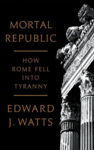 Free downloadable ebooks for nook Mortal Republic: How Rome Fell into Tyranny 9781541646483 in English ePub RTF FB2 by Edward J. Watts