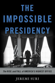 Title: The Impossible Presidency: The Rise and Fall of America's Highest Office, Author: Jeremi Suri