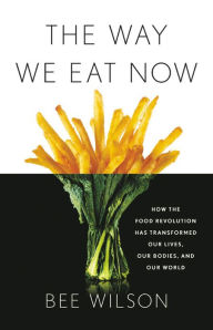 Title: The Way We Eat Now: How the Food Revolution Has Transformed Our Lives, Our Bodies, and Our World, Author: Bee Wilson