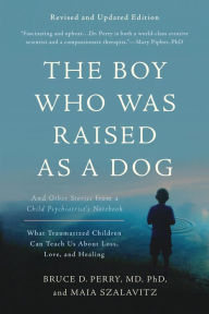 Title: The Boy Who Was Raised as a Dog: And Other Stories from a Child Psychiatrist's Notebook--What Traumatized Children Can Teach Us About Loss, Love, and Healing, Author: Bruce D. Perry