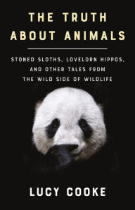 Title: The Truth About Animals: Stoned Sloths, Lovelorn Hippos, and Other Tales from the Wild Side of Wildlife, Author: Lucy Cooke