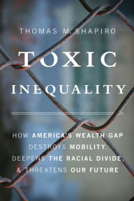 Title: Toxic Inequality: How America's Wealth Gap Destroys Mobility, Deepens the Racial Divide, and Threatens Our Future, Author: Thomas M. Shapiro